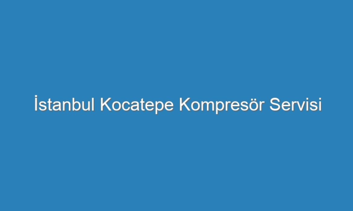 İstanbul Kocatepe Kompresör Servisi