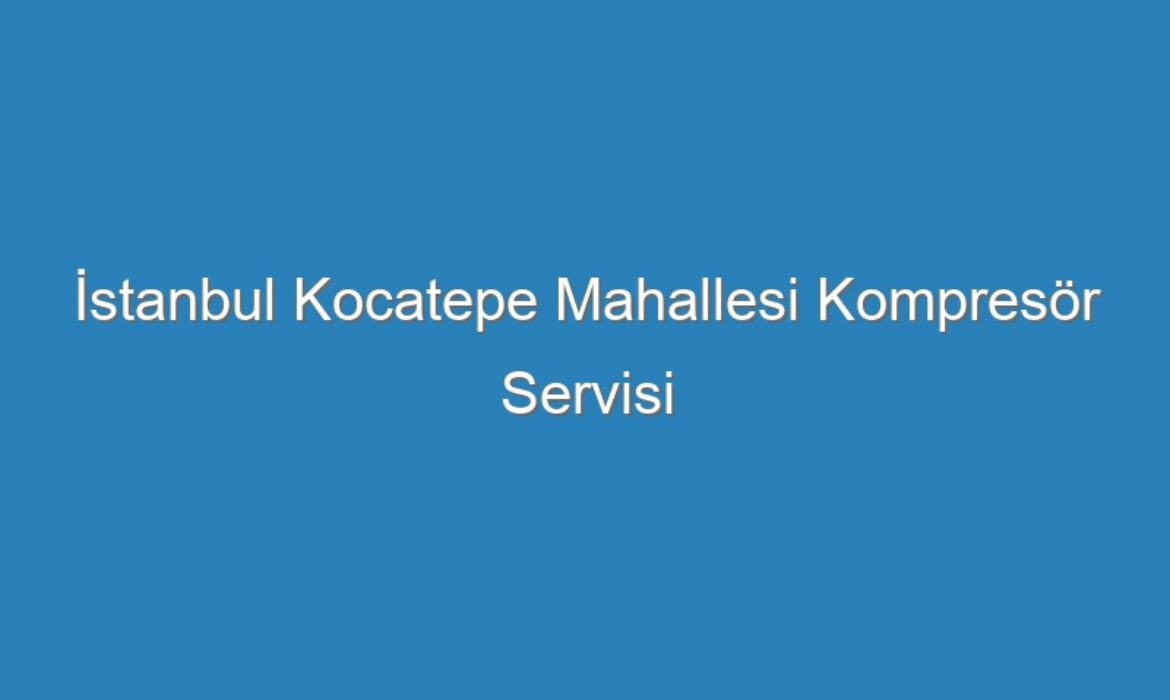 İstanbul Kocatepe Mahallesi Kompresör Servisi