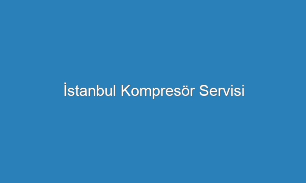 İstanbul Kompresör Servisi