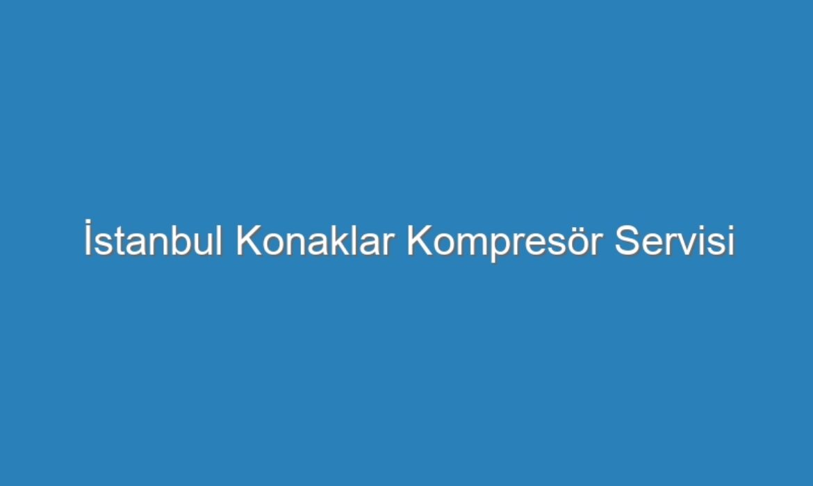 İstanbul Konaklar Kompresör Servisi