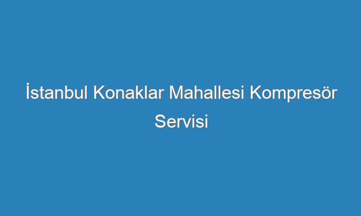 İstanbul Konaklar Mahallesi Kompresör Servisi