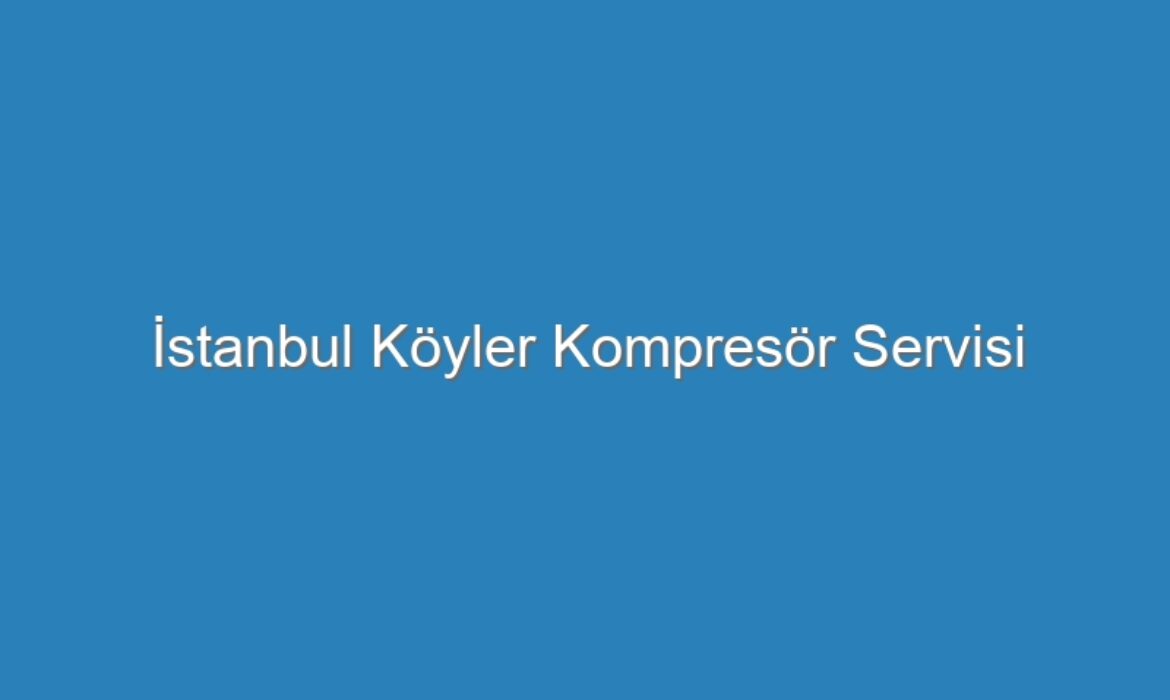 İstanbul Köyler Kompresör Servisi