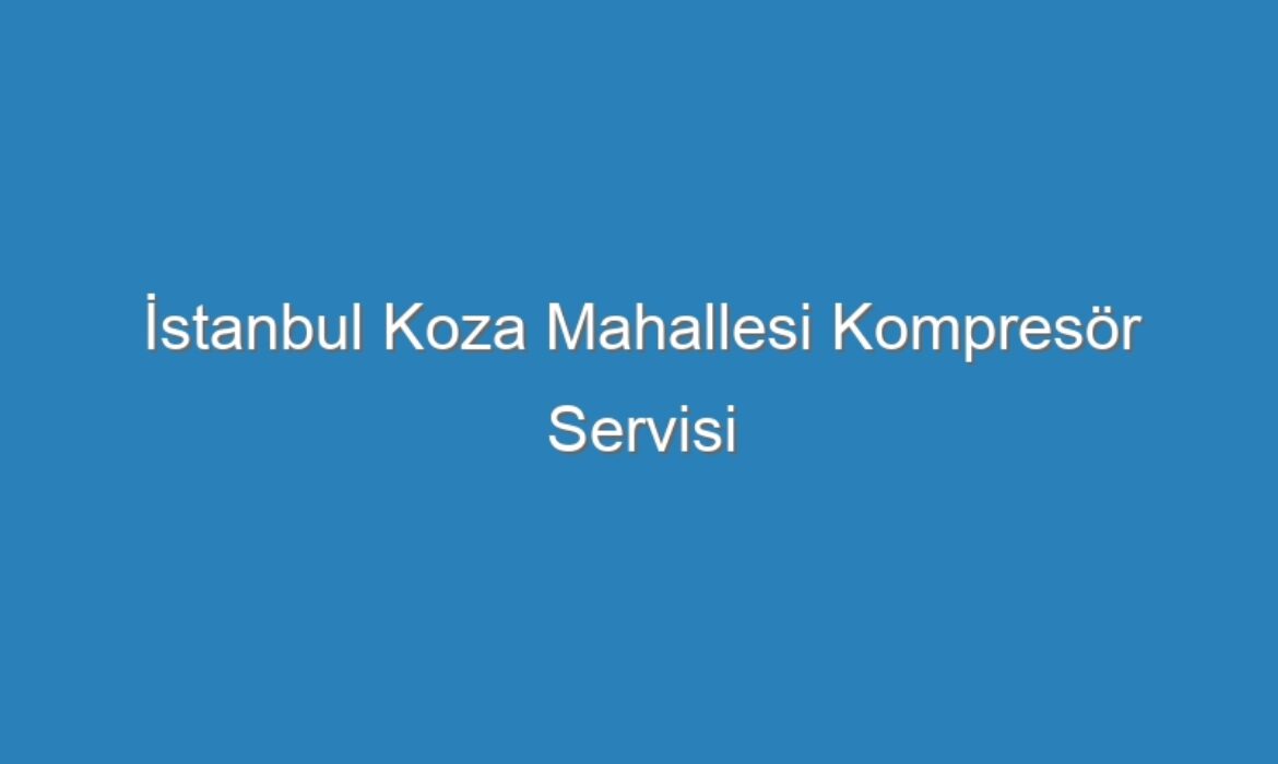 İstanbul Koza Mahallesi Kompresör Servisi