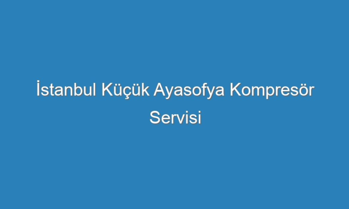 İstanbul Küçük Ayasofya Kompresör Servisi