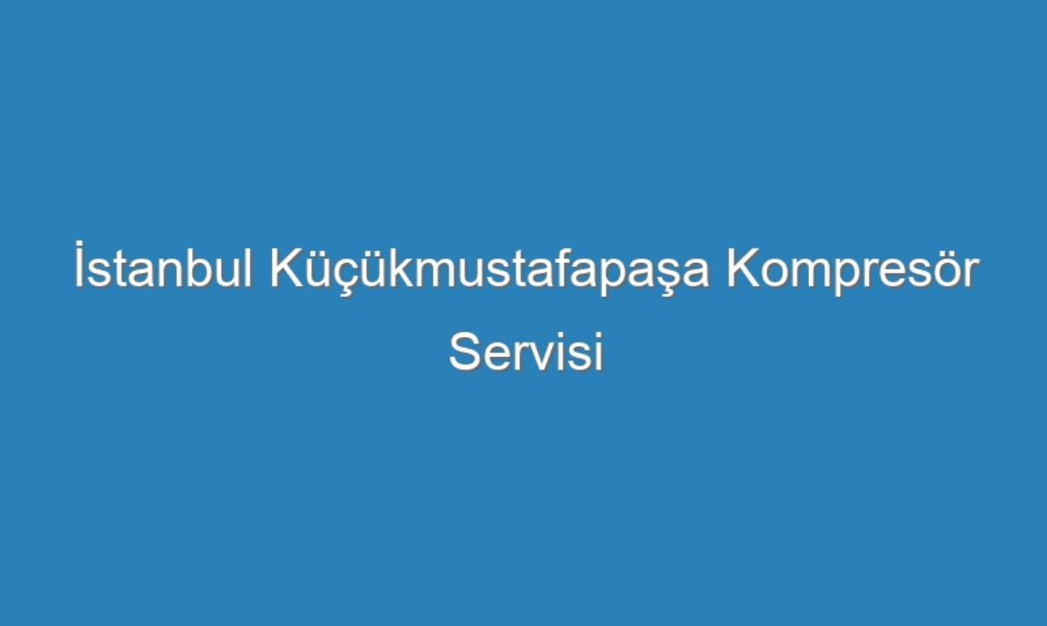 İstanbul Küçükmustafapaşa Kompresör Servisi