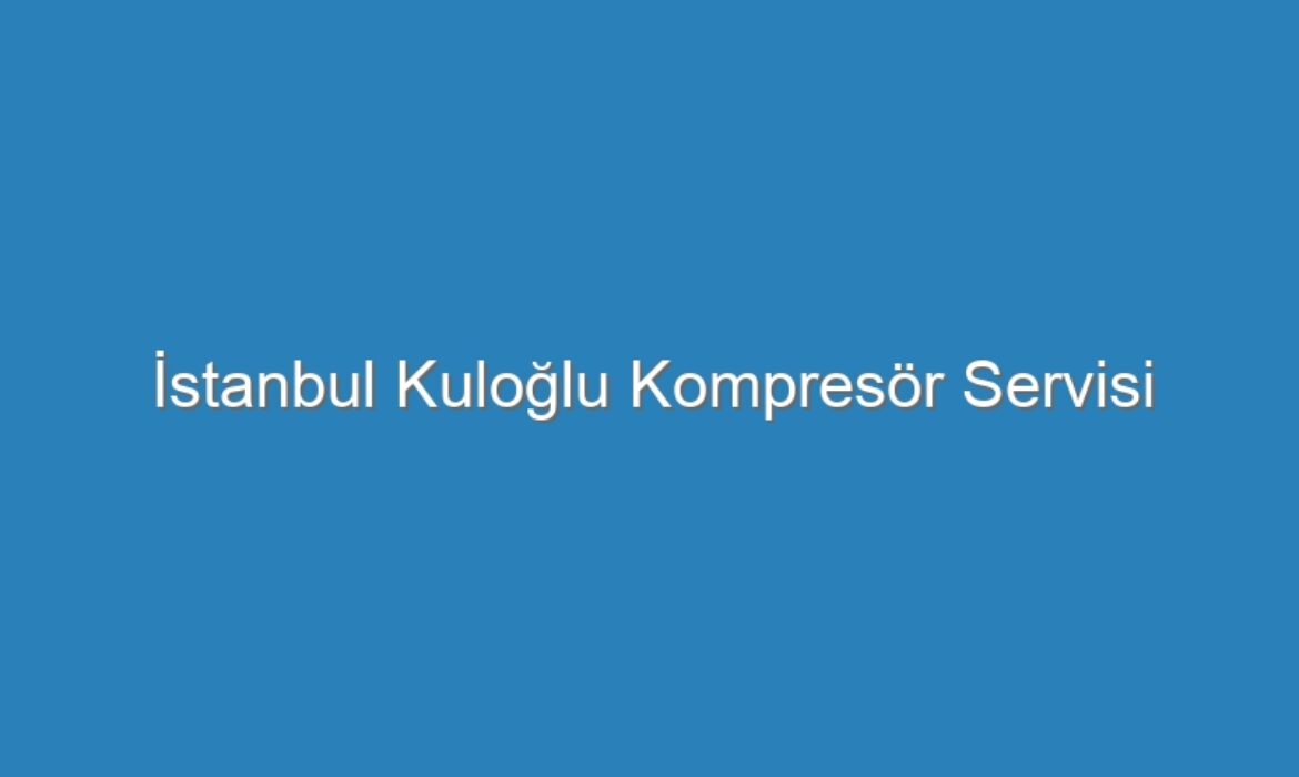 İstanbul Kuloğlu Kompresör Servisi