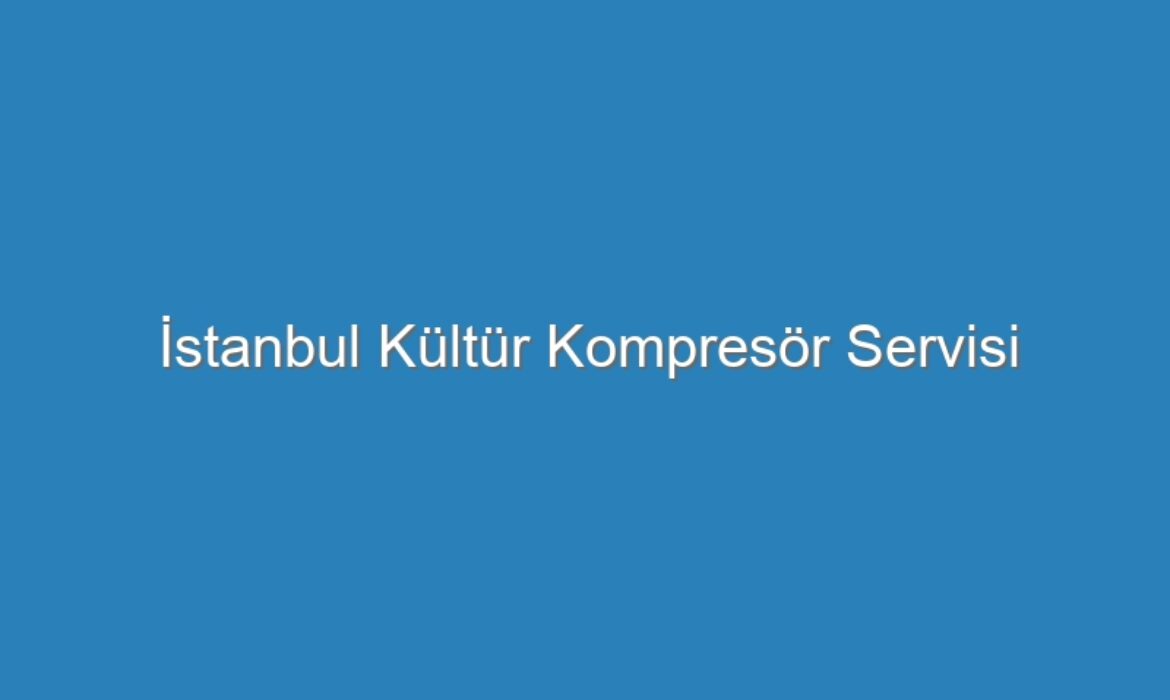 İstanbul Kültür Kompresör Servisi