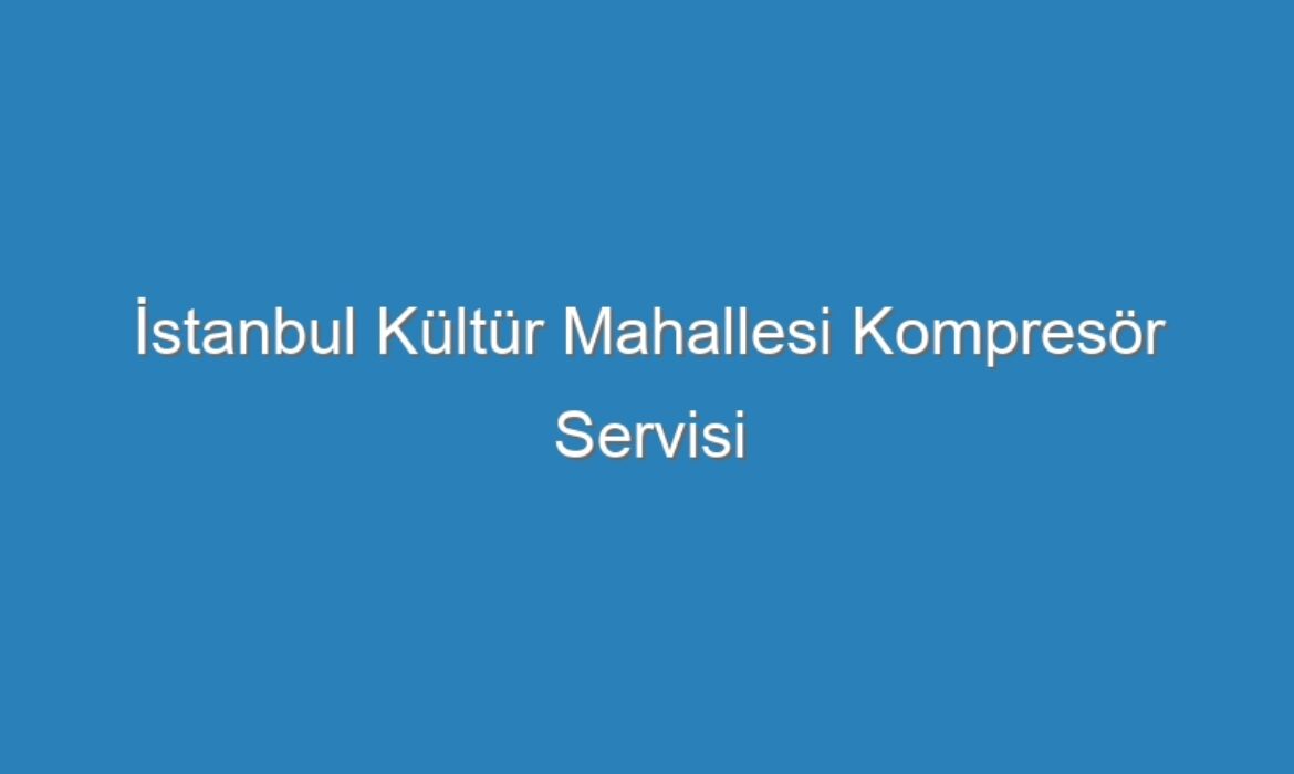 İstanbul Kültür Mahallesi Kompresör Servisi