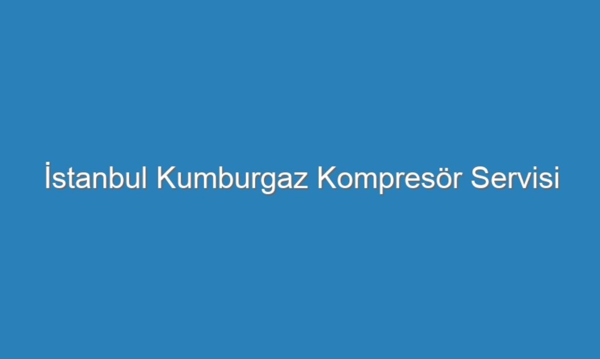İstanbul Kumburgaz Kompresör Servisi