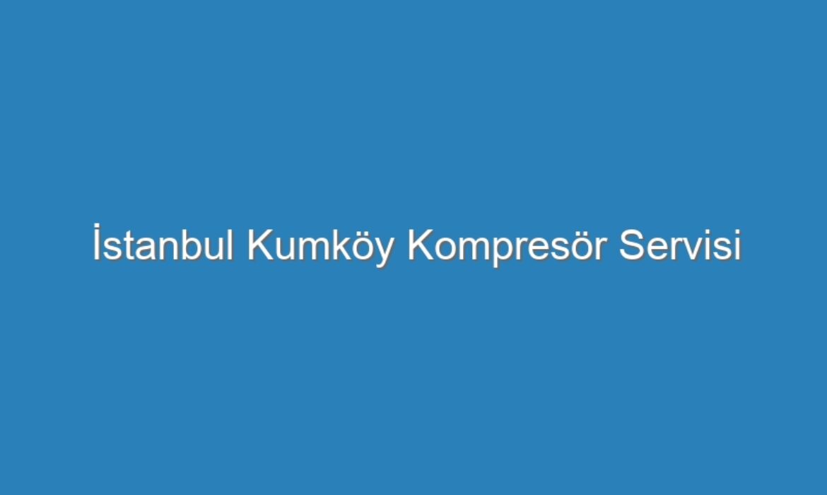 İstanbul Kumköy Kompresör Servisi