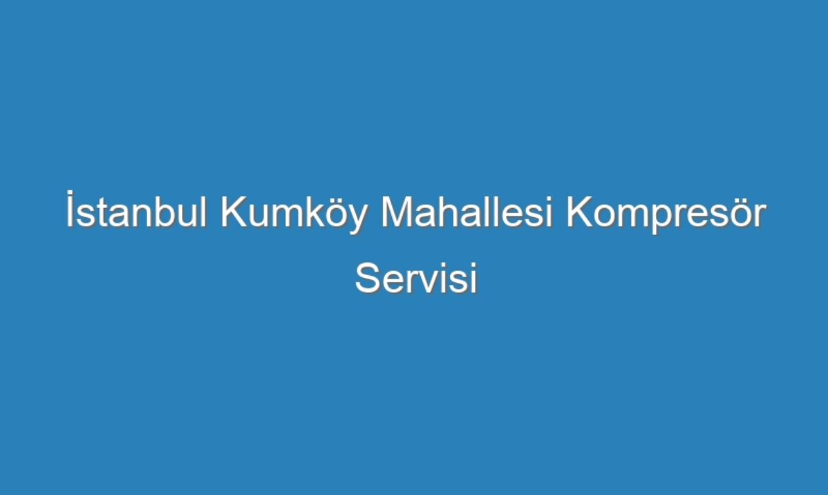 İstanbul Kumköy Mahallesi Kompresör Servisi