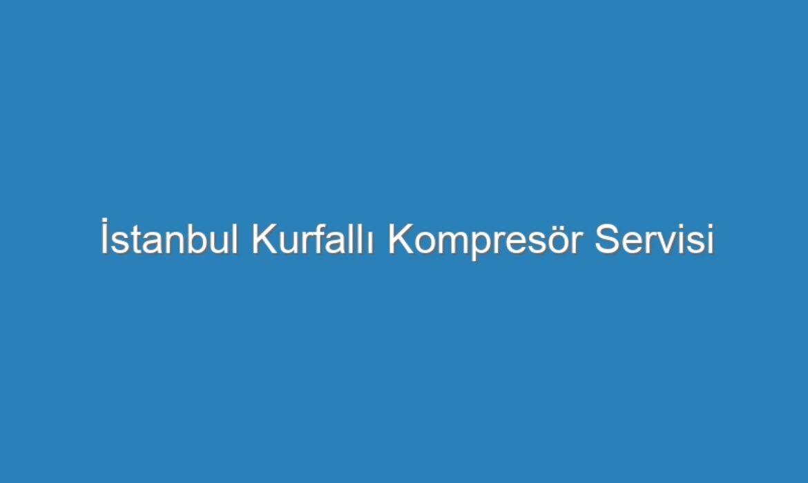İstanbul Kurfallı Kompresör Servisi