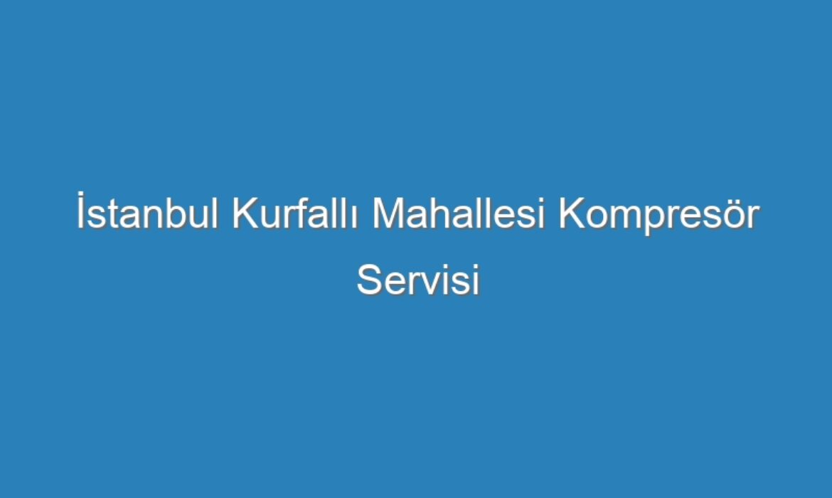 İstanbul Kurfallı Mahallesi Kompresör Servisi
