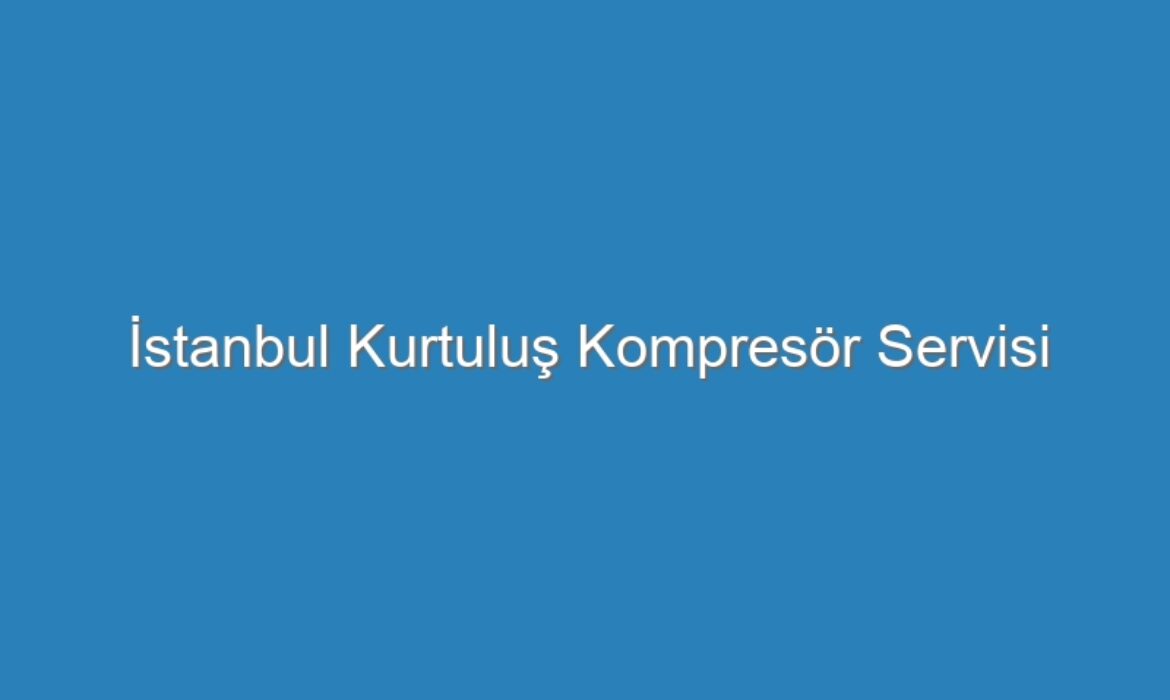 İstanbul Kurtuluş Kompresör Servisi