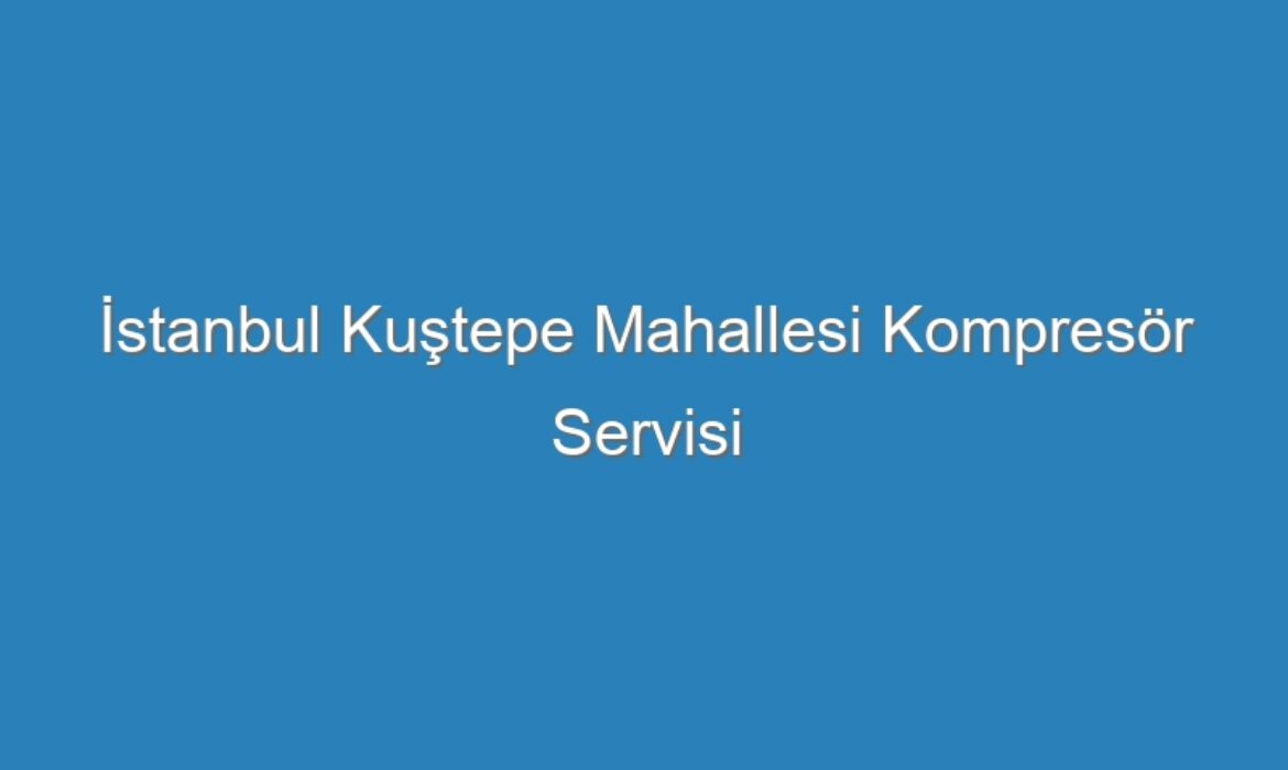 İstanbul Kuştepe Mahallesi Kompresör Servisi