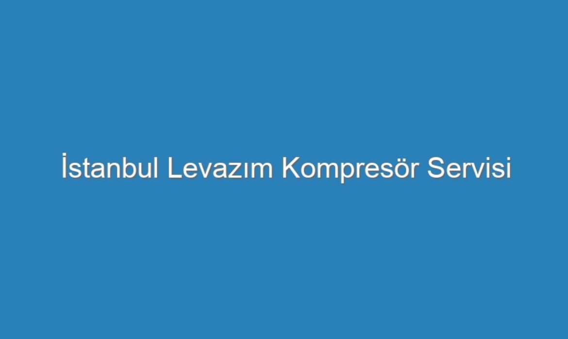 İstanbul Levazım Kompresör Servisi