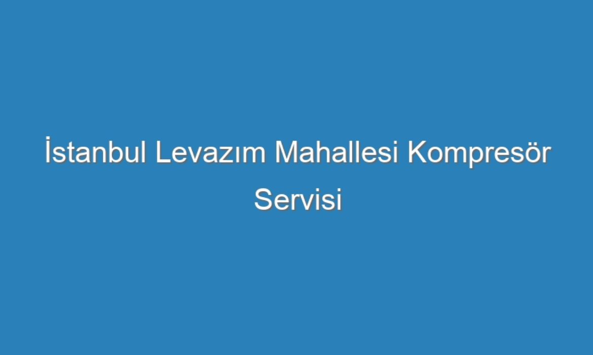 İstanbul Levazım Mahallesi Kompresör Servisi
