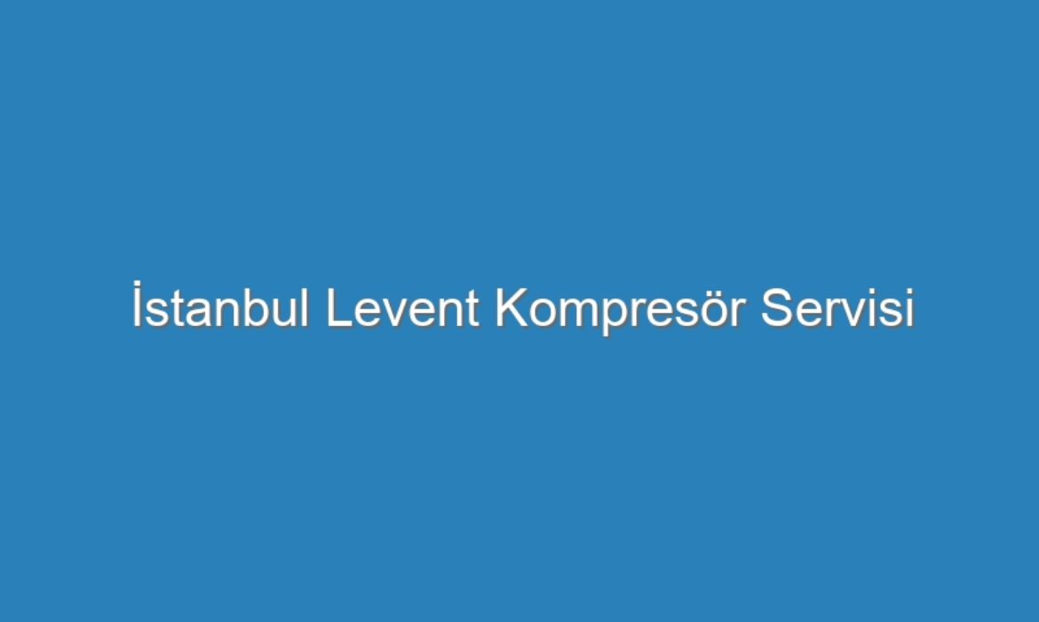 İstanbul Levent Kompresör Servisi