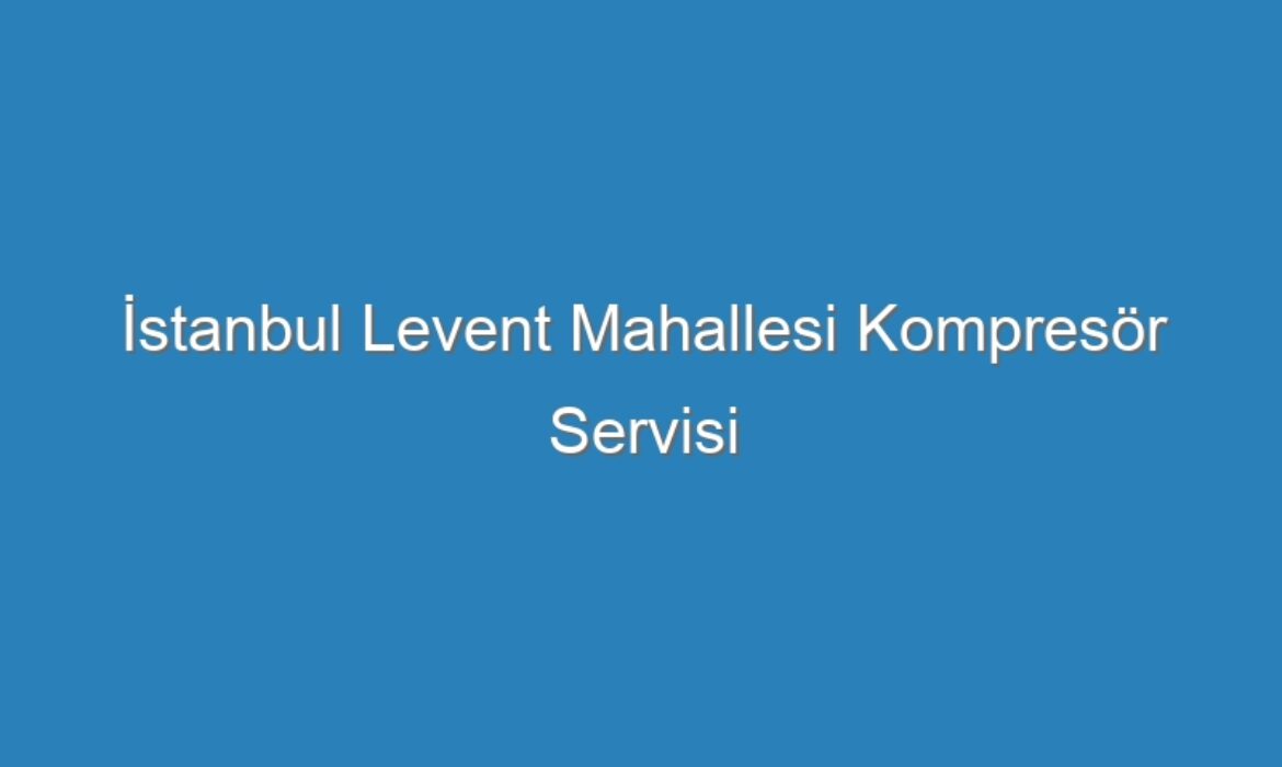 İstanbul Levent Mahallesi Kompresör Servisi