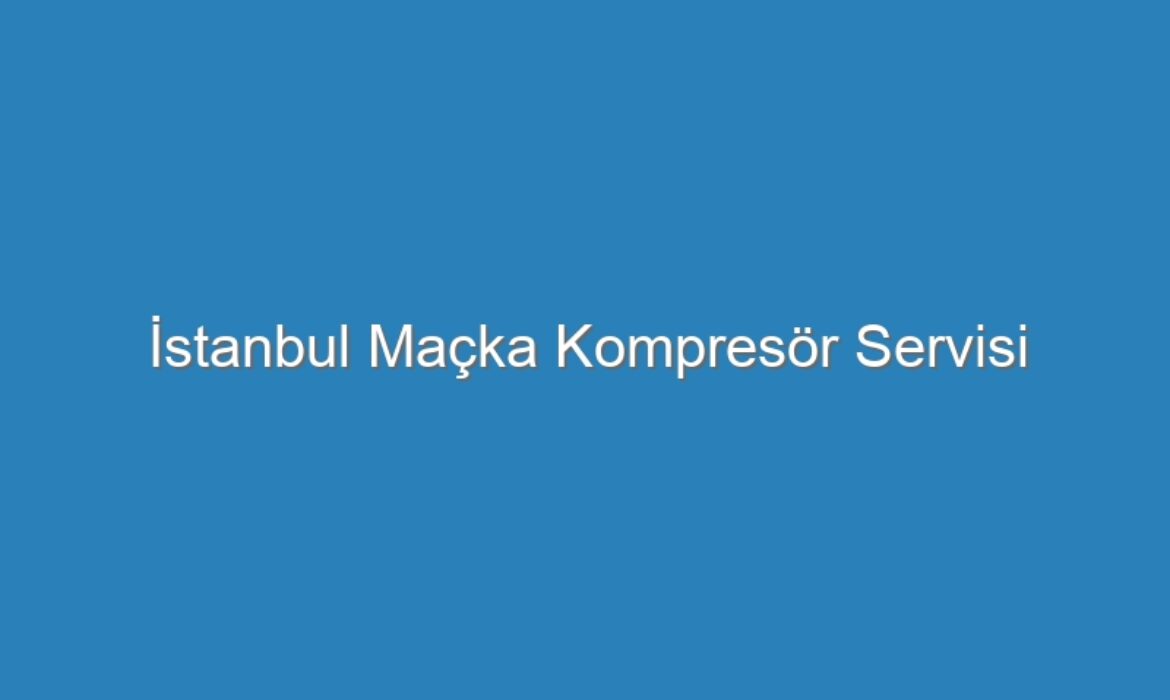 İstanbul Maçka Kompresör Servisi