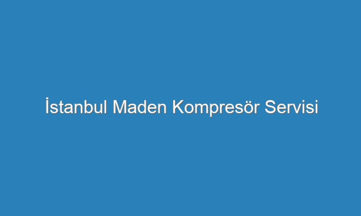 İstanbul Maden Kompresör Servisi