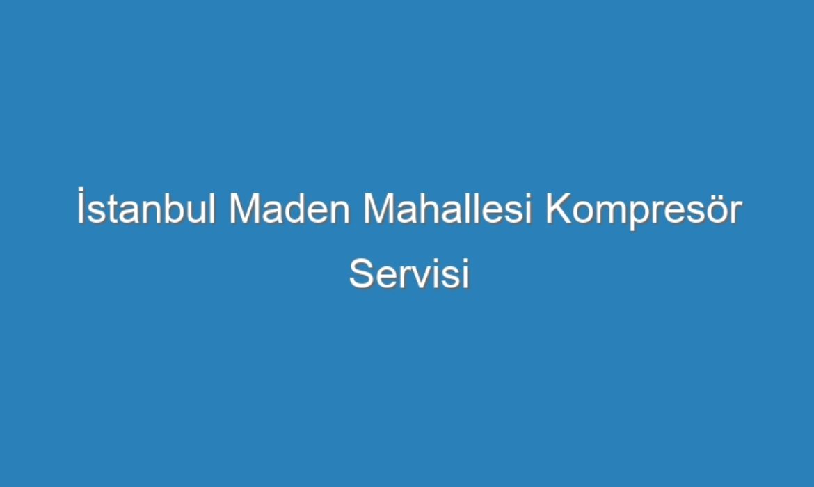 İstanbul Maden Mahallesi Kompresör Servisi