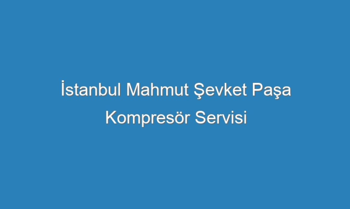 İstanbul Mahmut Şevket Paşa Kompresör Servisi