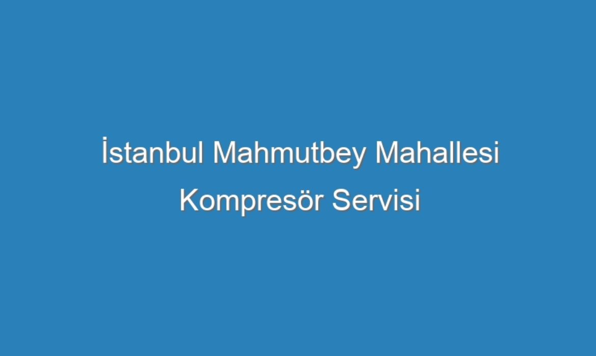 İstanbul Mahmutbey Mahallesi Kompresör Servisi