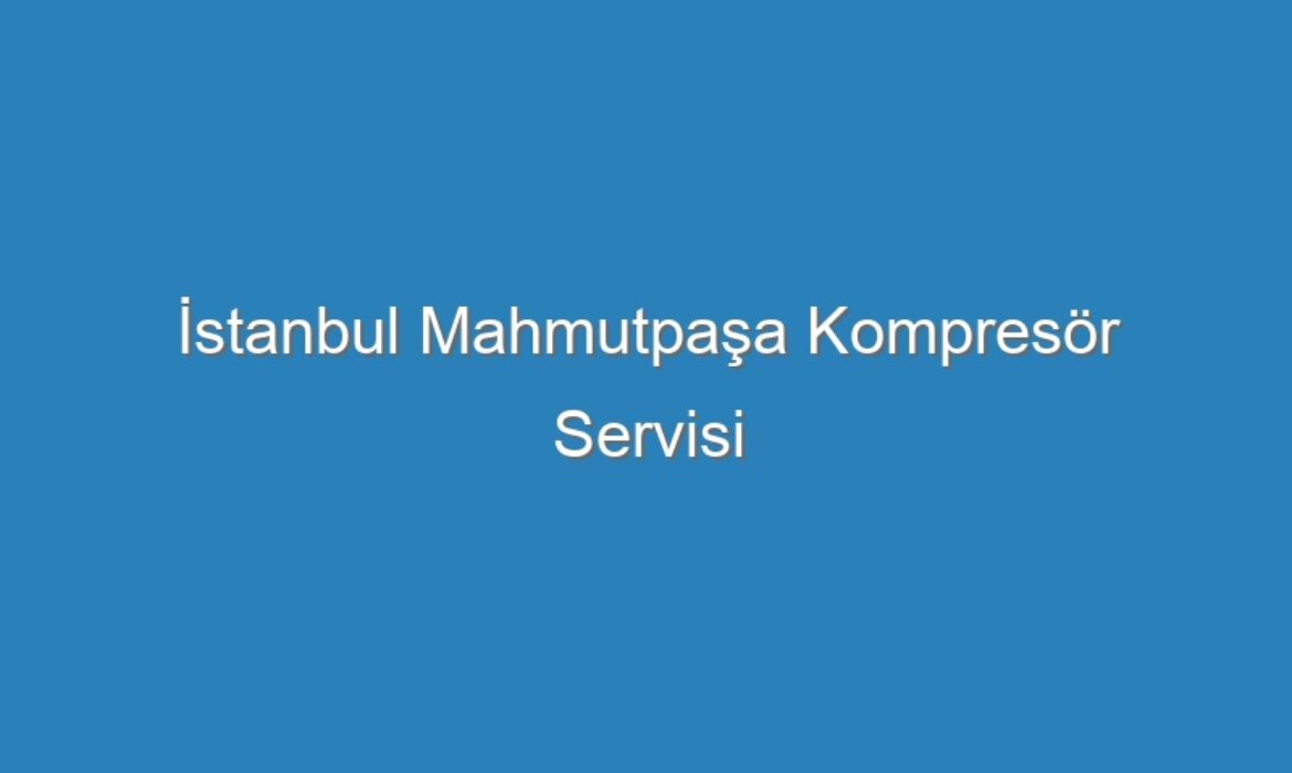 İstanbul Mahmutpaşa Kompresör Servisi