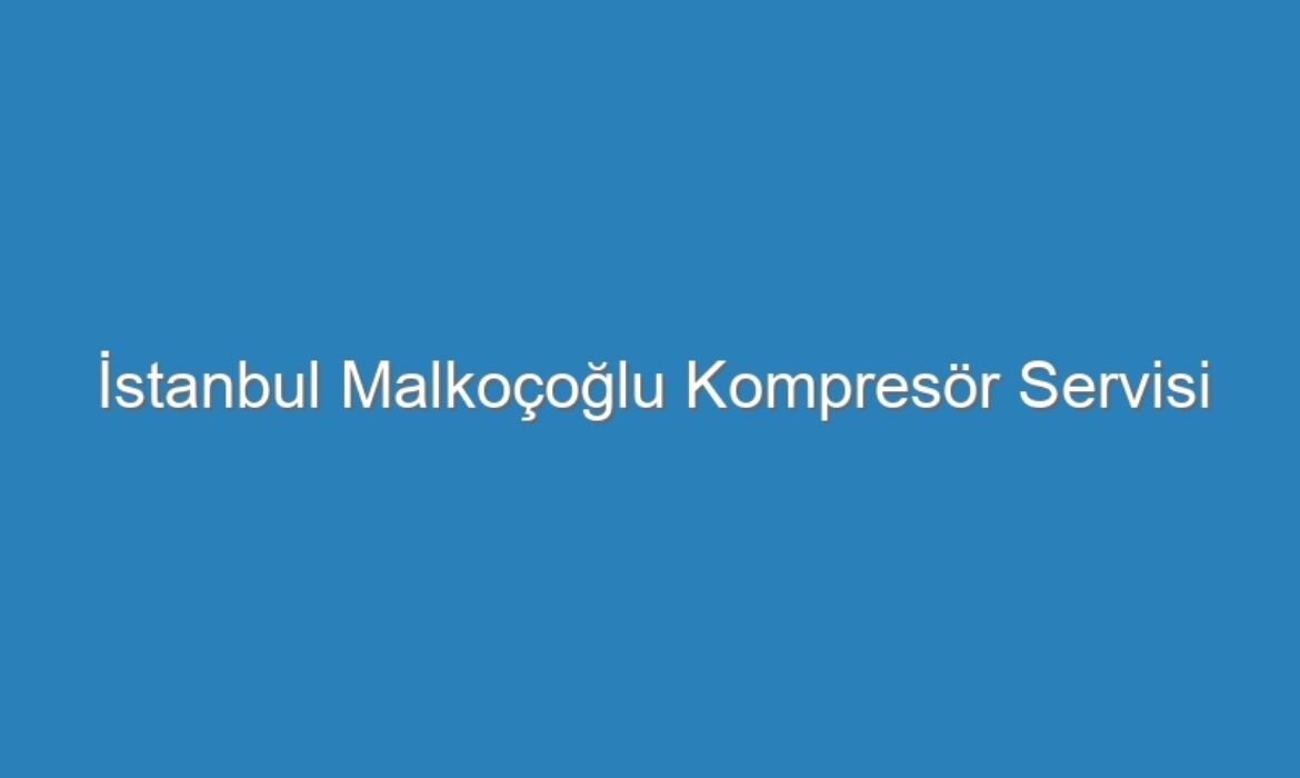 İstanbul Malkoçoğlu Kompresör Servisi