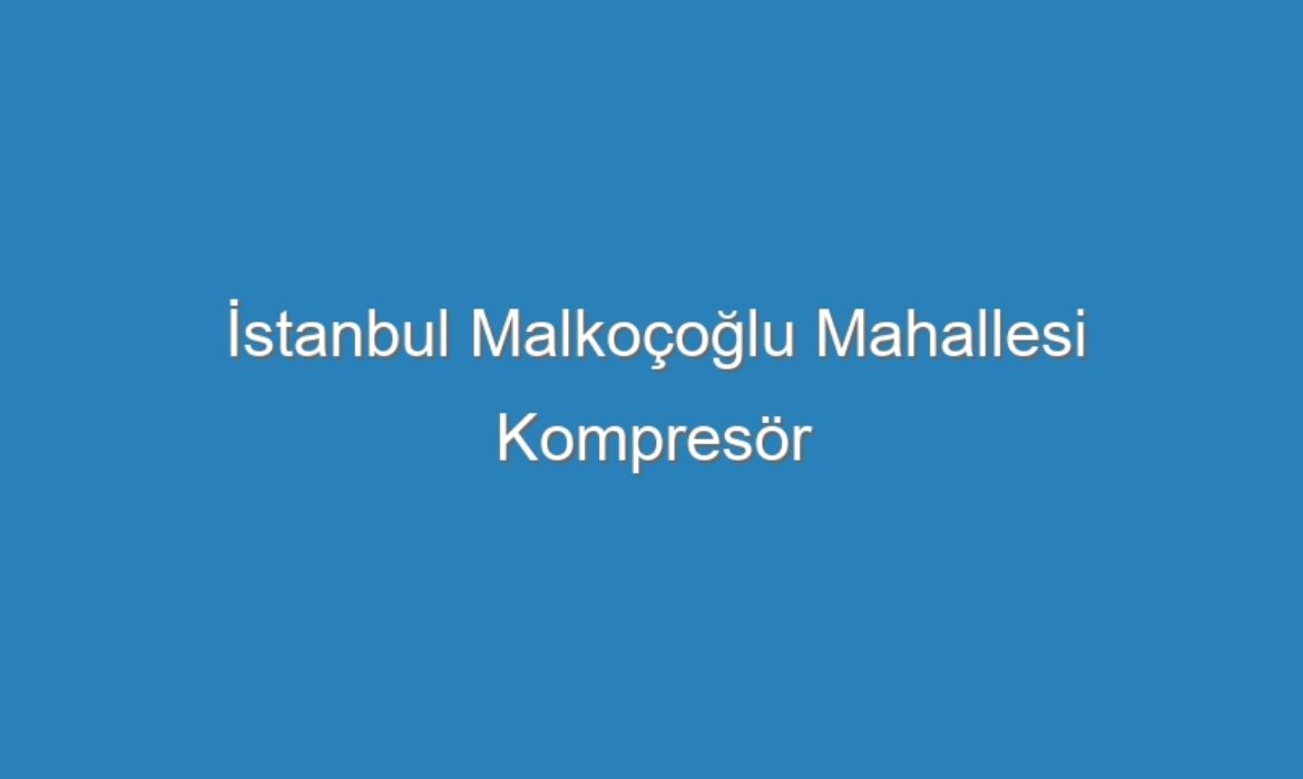 İstanbul Malkoçoğlu Mahallesi Kompresör Servisi