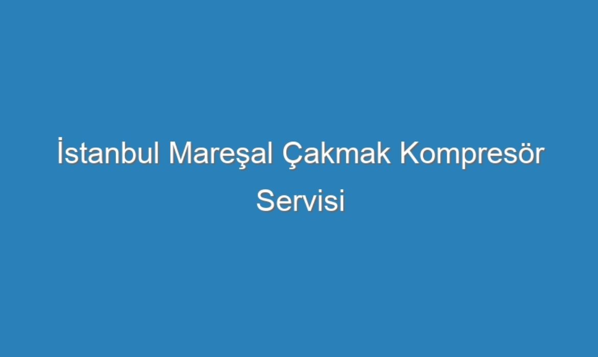 İstanbul Mareşal Çakmak Kompresör Servisi
