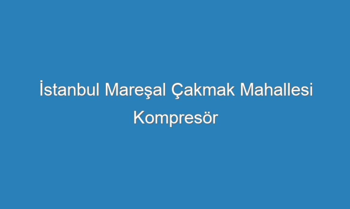 İstanbul Mareşal Çakmak Mahallesi Kompresör Servisi