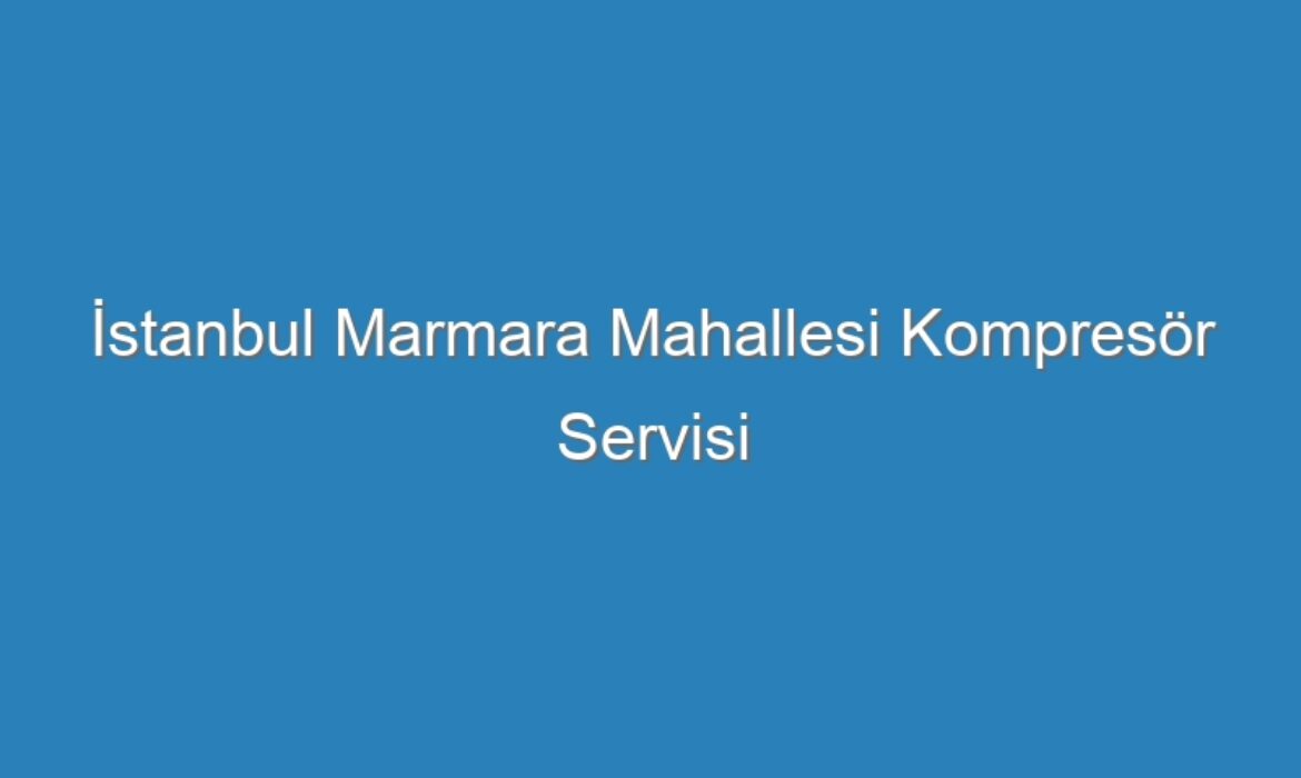 İstanbul Marmara Mahallesi Kompresör Servisi