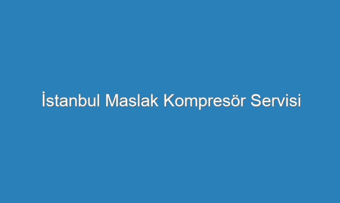 İstanbul Maslak Kompresör Servisi