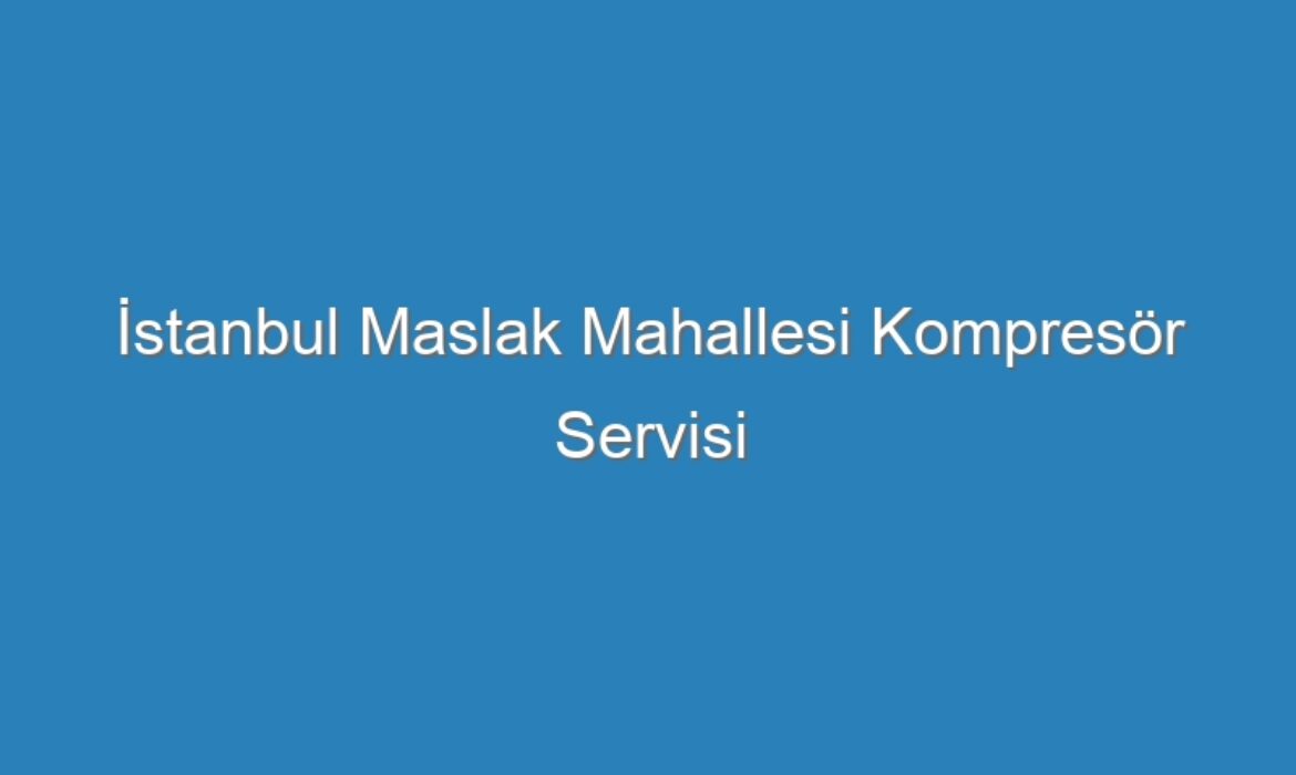 İstanbul Maslak Mahallesi Kompresör Servisi