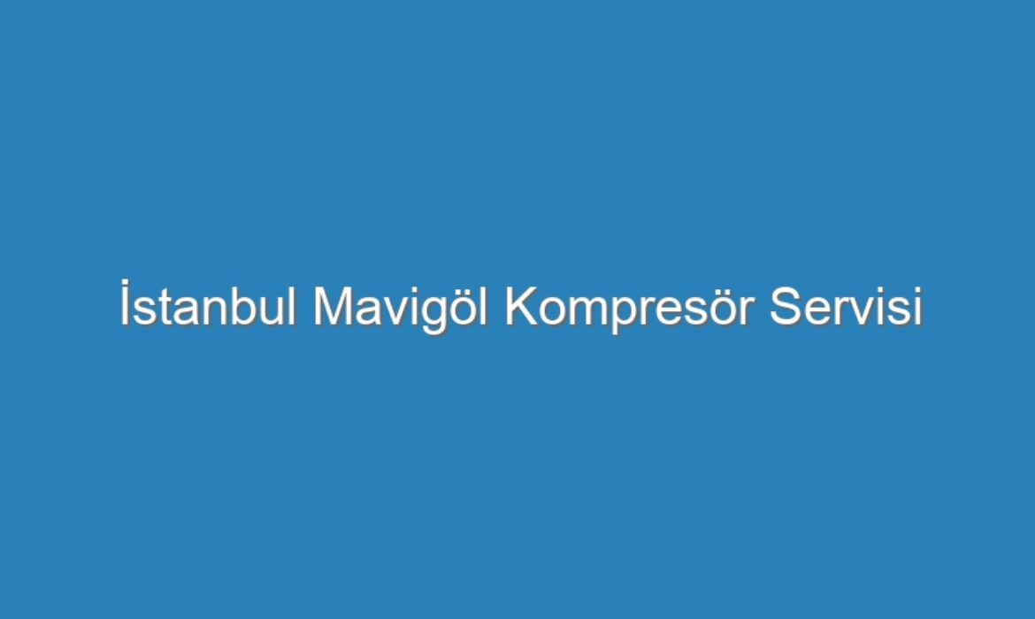 İstanbul Mavigöl Kompresör Servisi