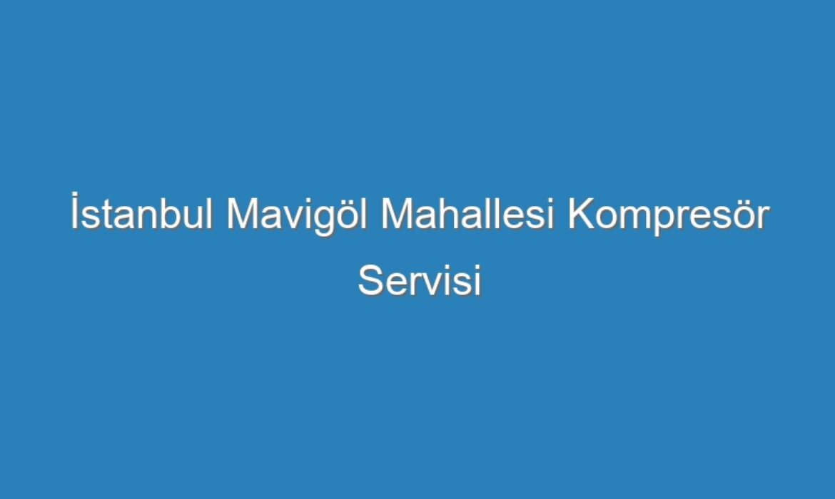 İstanbul Mavigöl Mahallesi Kompresör Servisi