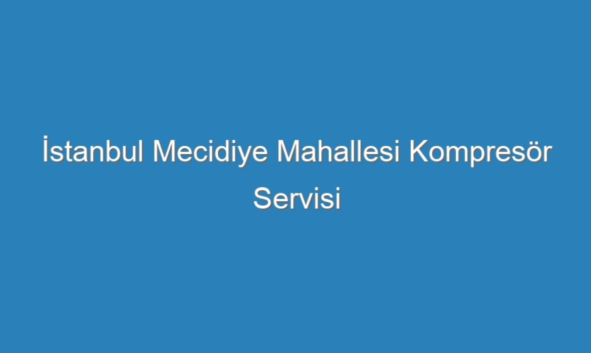 İstanbul Mecidiye Mahallesi Kompresör Servisi