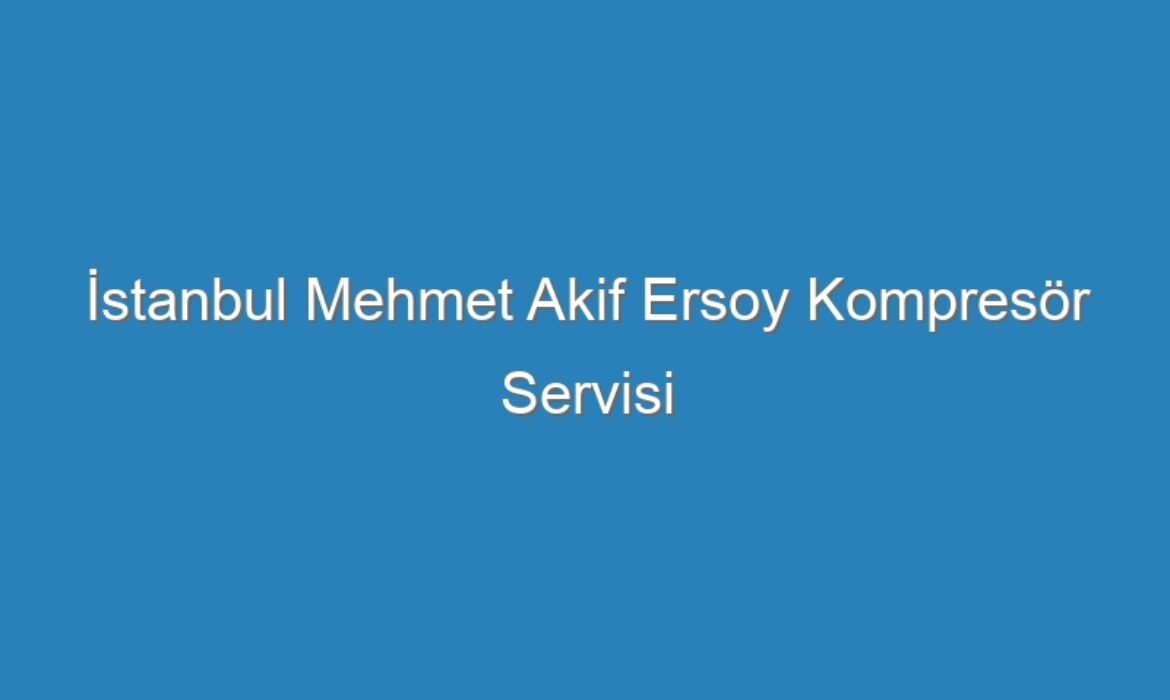 İstanbul Mehmet Akif Ersoy Kompresör Servisi