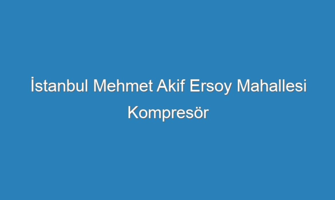 İstanbul Mehmet Akif Ersoy Mahallesi Kompresör Servisi
