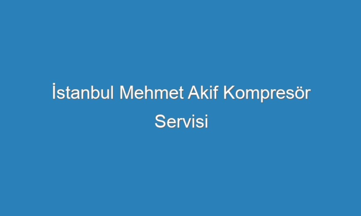 İstanbul Mehmet Akif Kompresör Servisi