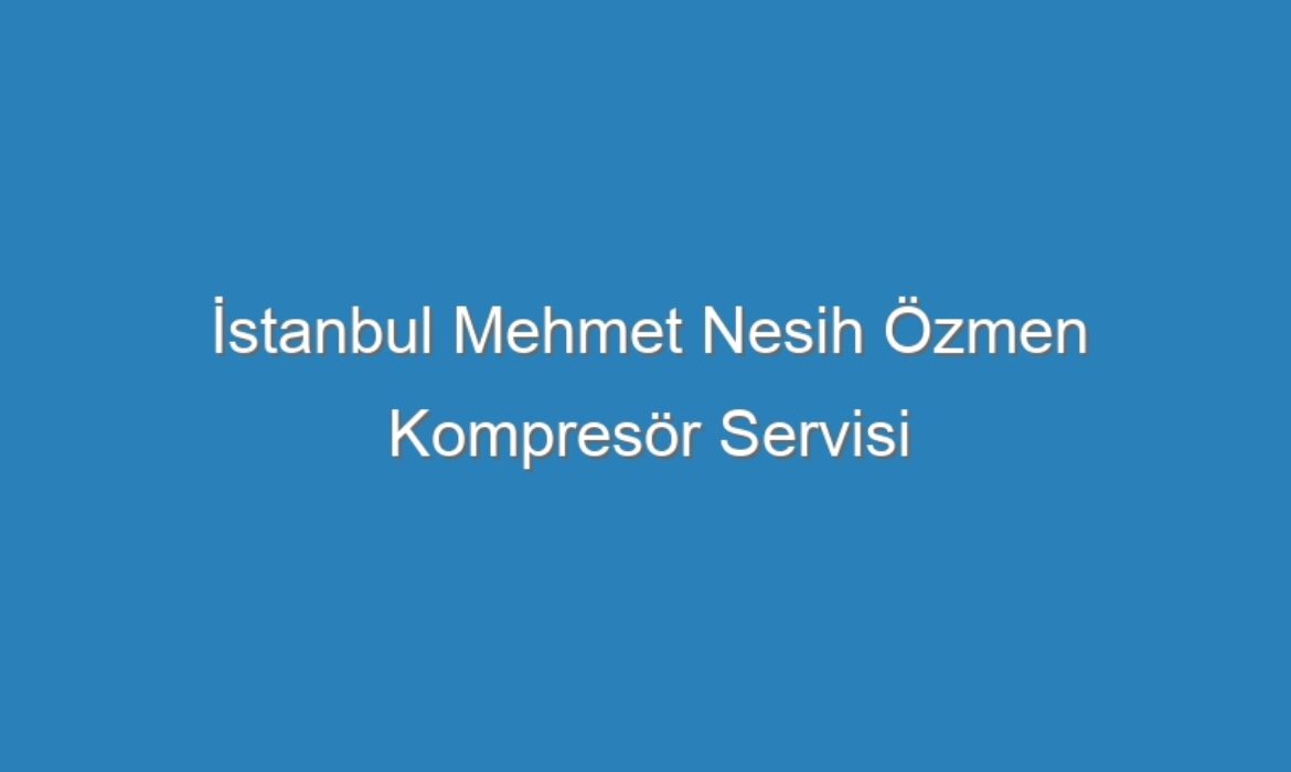 İstanbul Mehmet Nesih Özmen Kompresör Servisi