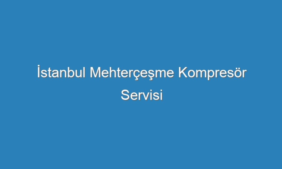 İstanbul Mehterçeşme Kompresör Servisi