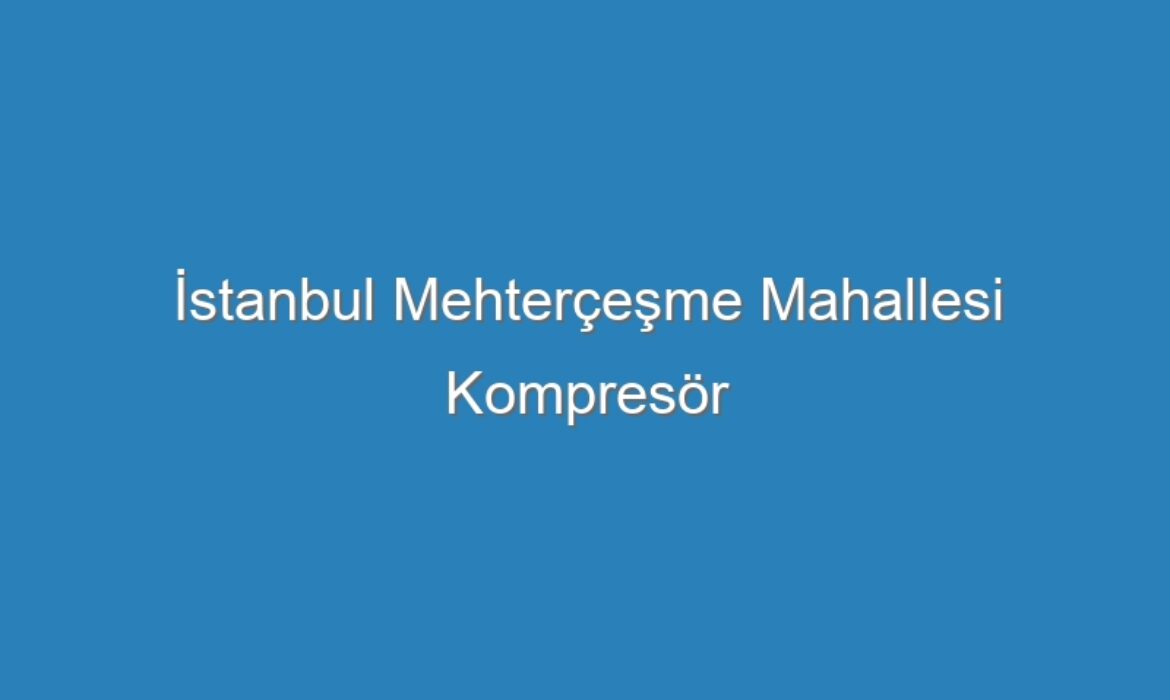 İstanbul Mehterçeşme Mahallesi Kompresör Servisi