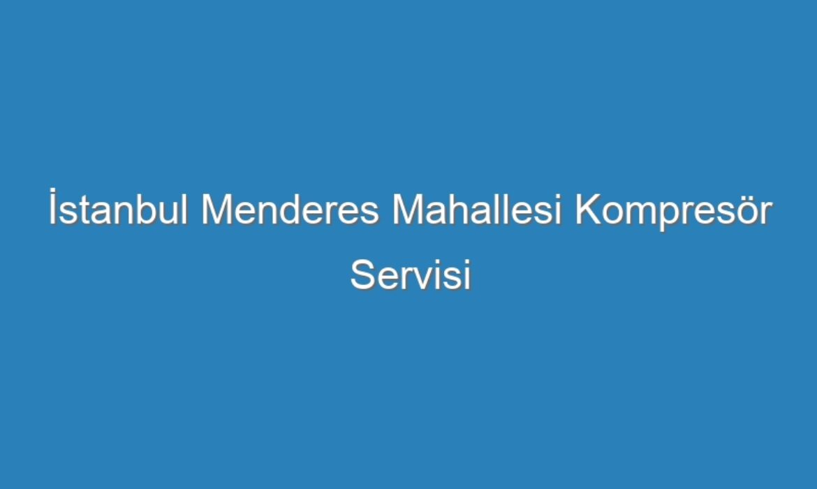 İstanbul Menderes Mahallesi Kompresör Servisi