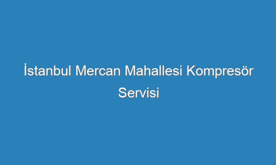 İstanbul Mercan Mahallesi Kompresör Servisi