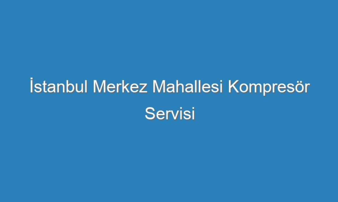 İstanbul Merkez Mahallesi Kompresör Servisi