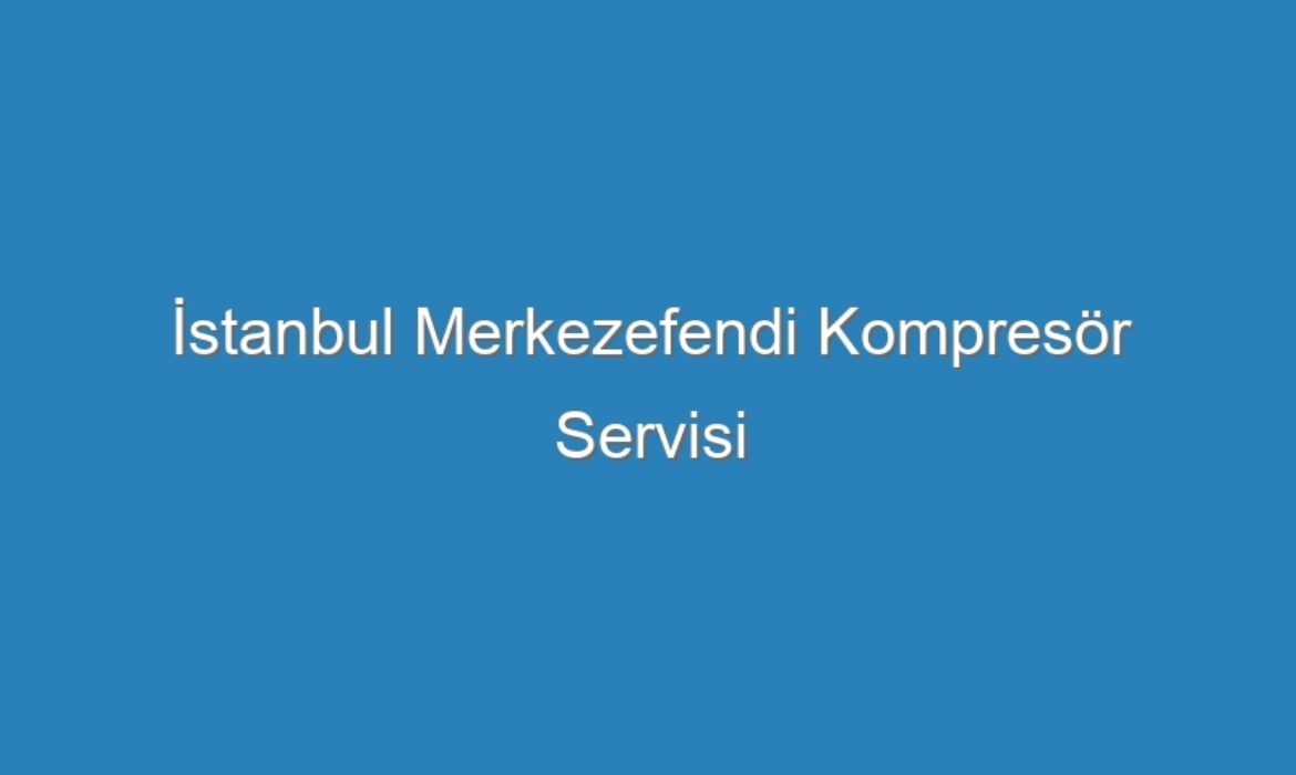 İstanbul Merkezefendi Kompresör Servisi