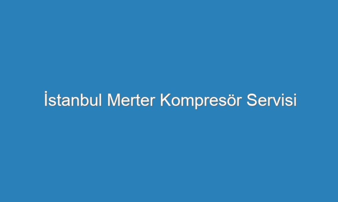 İstanbul Merter Kompresör Servisi
